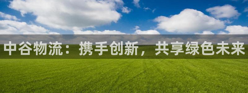 超凡国际注册上限是啥意思：中谷物流：携手创新，共享绿色未来