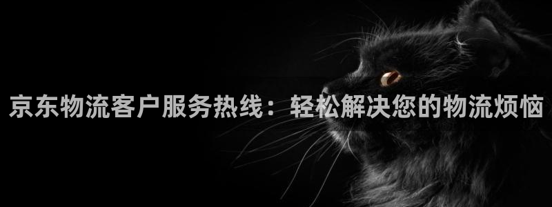 超凡国际圈：京东物流客户服务热线：轻